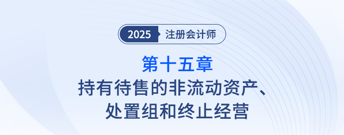 第十五章持有待售的非流動資產(chǎn)、處置組和終止經(jīng)營_注會會計(jì)隨章演練