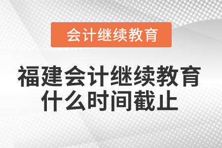 2025年福建省會計繼續(xù)教育什么時間截止？