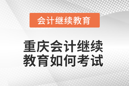 2025年重慶會計繼續(xù)教育如何考試？