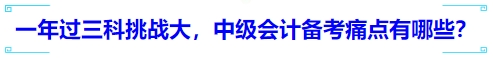 一年過三科挑戰(zhàn)大，中級會計備考痛點(diǎn)有哪些？