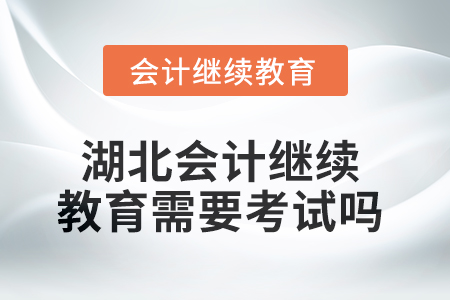 2025年湖北會(huì)計(jì)繼續(xù)教育需要考試嗎？