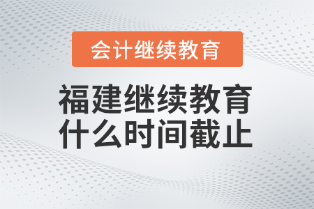 2025年福建會計繼續(xù)教育什么時間截止報名？