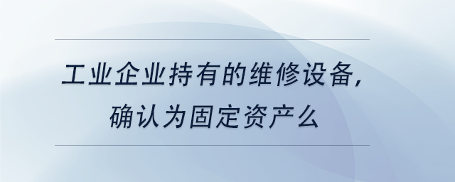 中級會計工業(yè)企業(yè)持有的維修設(shè)備，確認(rèn)為固定資產(chǎn)么
