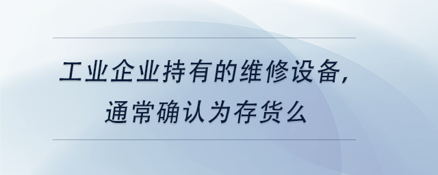 中級會計工業(yè)企業(yè)持有的維修設(shè)備，通常確認為存貨么