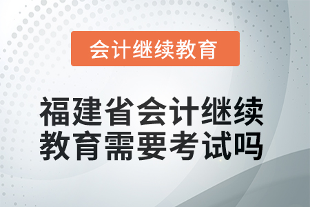 2025年度福建省會計繼續(xù)教育需要考試嗎？