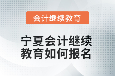 2025年寧夏會計繼續(xù)教育如何報名？