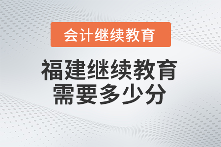 2025年福建省會計(jì)繼續(xù)教育需要多少分？