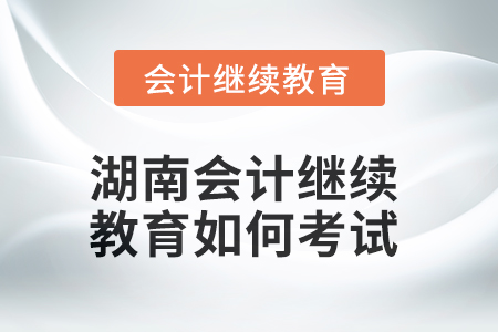 2025年湖南會計繼續(xù)教育如何考試？