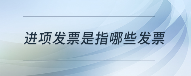 進項發(fā)票是指哪些發(fā)票