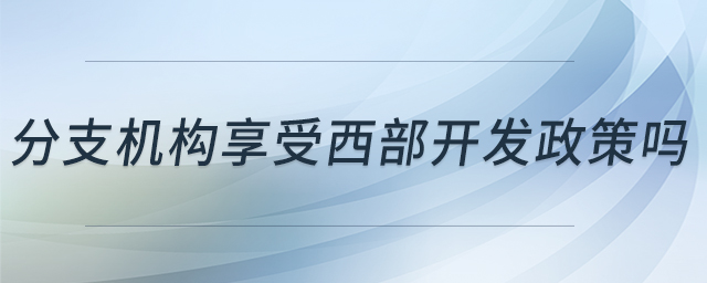 分支機(jī)構(gòu)享受西部開發(fā)政策嗎