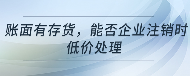 賬面有存貨，能否企業(yè)注銷時低價處理