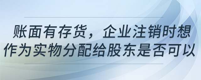 賬面有存貨，企業(yè)注銷時(shí)想作為實(shí)物分配給股東是否可以