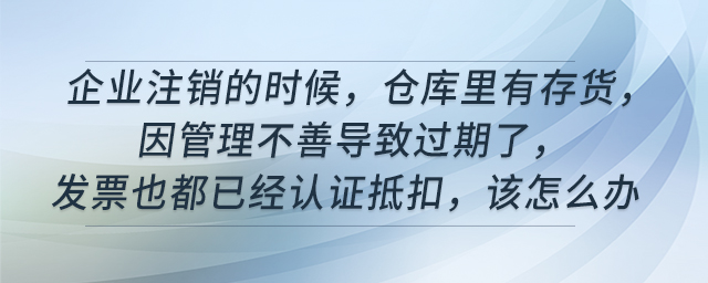 企業(yè)注銷的時(shí)候，倉庫里有存貨，因管理不善導(dǎo)致過期了，發(fā)票也都已經(jīng)認(rèn)證抵扣，該怎么辦
