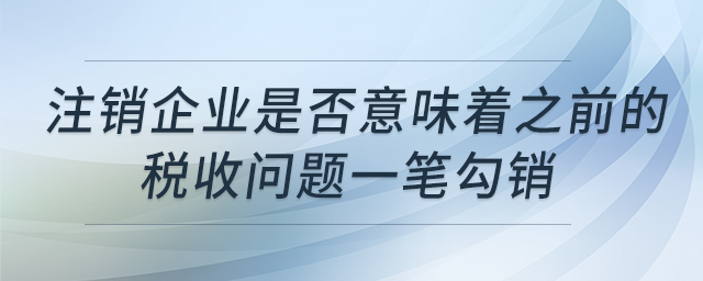 注銷企業(yè)是否意味著之前的稅收問(wèn)題一筆勾銷