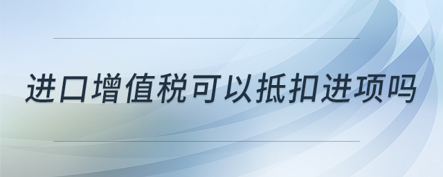 進(jìn)口增值稅可以抵扣進(jìn)項嗎
