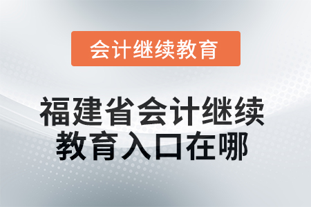 2025年福建省東奧會計繼續(xù)教育入口在哪？