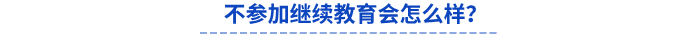 不參加繼續(xù)教育會怎么樣？