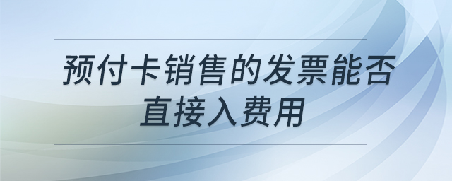 預(yù)付卡銷(xiāo)售的發(fā)票能否直接入費(fèi)用