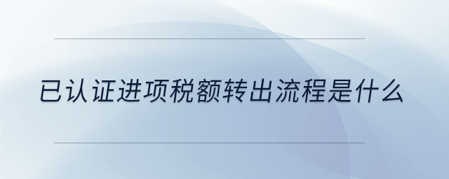 已認(rèn)證進項稅額轉(zhuǎn)出流程是什么
