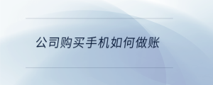 公司購(gòu)買(mǎi)手機(jī)如何做賬