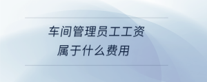 車(chē)間管理員工工資屬于什么費(fèi)用