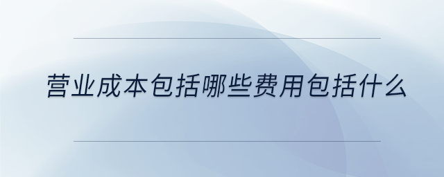 營業(yè)成本包括哪些費用包括什么