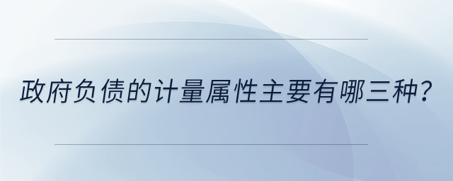 政府負(fù)債的計(jì)量屬性主要有哪三種？