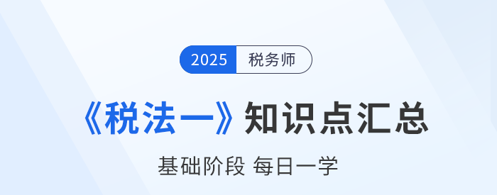 25年稅務(wù)師《稅法一》基礎(chǔ)知識(shí)點(diǎn)匯總，建議收藏跟學(xué)！