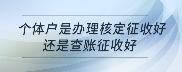 個(gè)體戶(hù)是辦理核定征收好還是查賬征收好