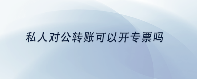 中級(jí)會(huì)計(jì)私人對(duì)公轉(zhuǎn)賬可以開(kāi)專票嗎