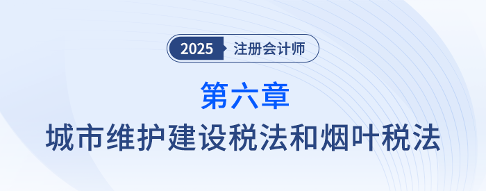 第六章城市維護(hù)建設(shè)稅法和煙葉稅法_25年注會(huì)稅法思維導(dǎo)圖