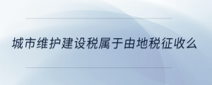 城市維護建設稅屬于由地稅征收么