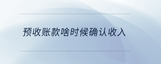預(yù)收賬款啥時(shí)候確認(rèn)收入
