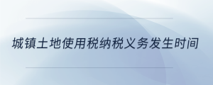 城鎮(zhèn)土地使用稅納稅義務(wù)發(fā)生時間
