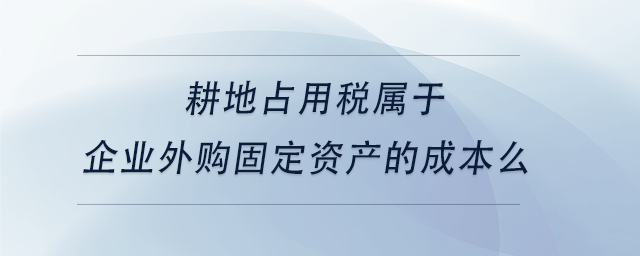 中級會計(jì)耕地占用稅屬于企業(yè)外購固定資產(chǎn)的成本么
