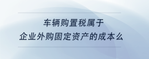 車(chē)輛購(gòu)置稅屬于企業(yè)外購(gòu)固定資產(chǎn)的成本么