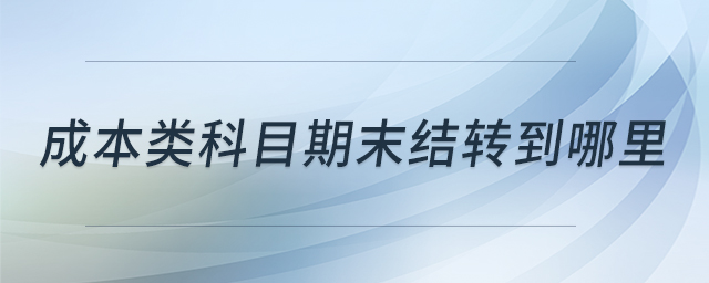 成本類(lèi)科目期末結(jié)轉(zhuǎn)到哪里