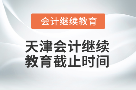 2025年天津會(huì)計(jì)繼續(xù)教育截止時(shí)間