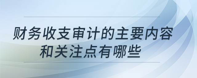 財(cái)務(wù)收支審計(jì)的主要內(nèi)容和關(guān)注點(diǎn)有哪些？