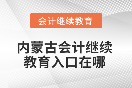 2025年內(nèi)蒙古會(huì)計(jì)人員繼續(xù)教育入口在哪？
