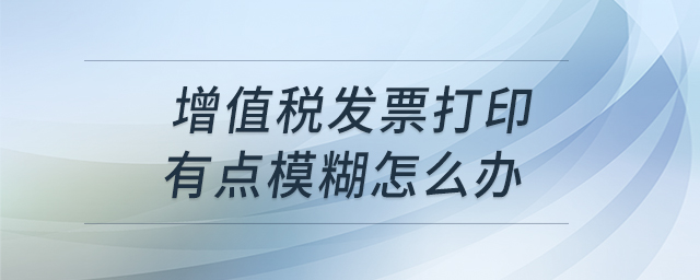 增值稅發(fā)票打印有點(diǎn)模糊怎么辦