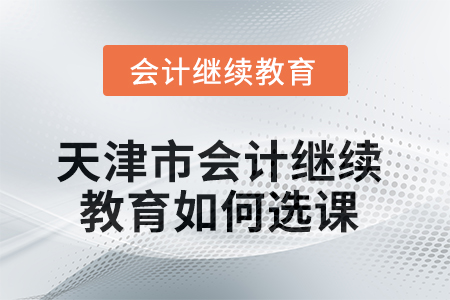 2025年天津市會(huì)計(jì)繼續(xù)教育如何選課？