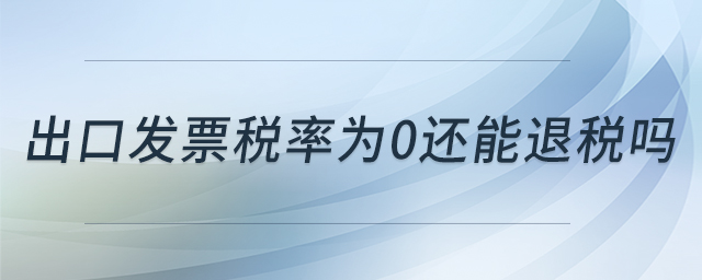 出口發(fā)票稅率為0還能退稅嗎