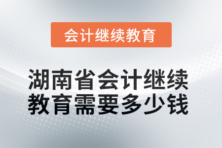 2025年湖南省會(huì)計(jì)繼續(xù)教育需要多少錢？