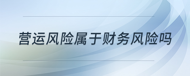 營運(yùn)風(fēng)險(xiǎn)屬于財(cái)務(wù)風(fēng)險(xiǎn)嗎