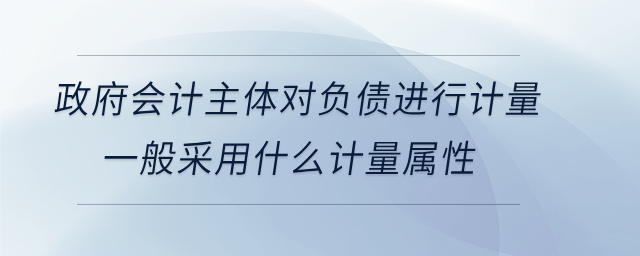 政府會(huì)計(jì)主體對(duì)負(fù)債進(jìn)行計(jì)量，一般采用什么計(jì)量屬性