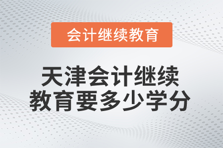 2025年天津會(huì)計(jì)繼續(xù)教育多少學(xué)分算合格？