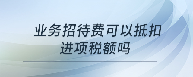 業(yè)務(wù)招待費(fèi)可以抵扣進(jìn)項(xiàng)稅額嗎