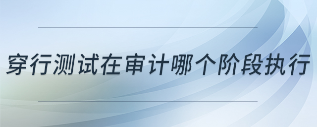穿行測試在審計哪個階段執(zhí)行