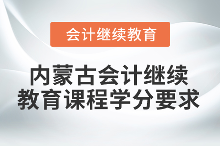 2025年內(nèi)蒙古會計繼續(xù)教育課程學(xué)分要求
